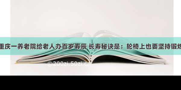 重庆一养老院给老人办百岁寿辰 长寿秘诀是：轮椅上也要坚持锻炼