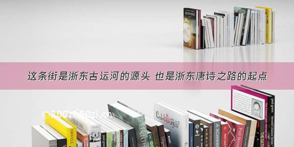 这条街是浙东古运河的源头 也是浙东唐诗之路的起点