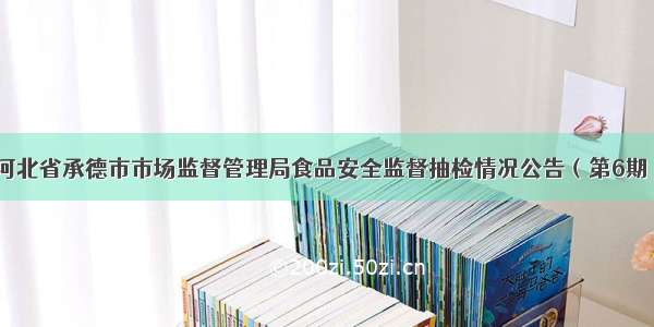 河北省承德市市场监督管理局食品安全监督抽检情况公告（第6期）