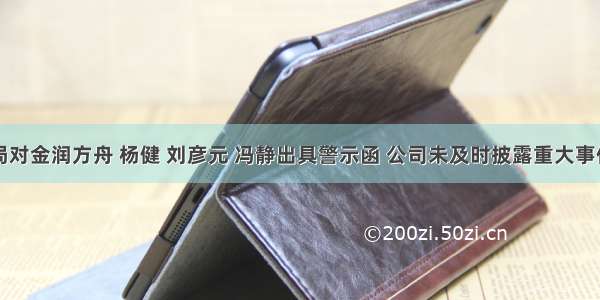 西藏证监局对金润方舟 杨健 刘彦元 冯静出具警示函 公司未及时披露重大事件进展情况