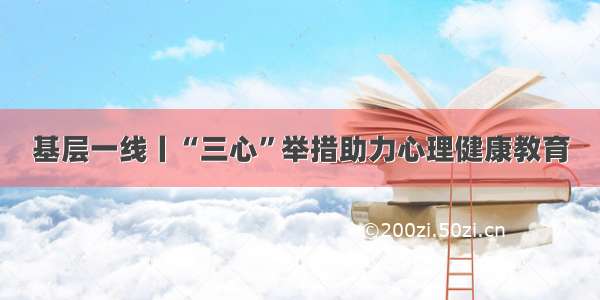 基层一线丨“三心”举措助力心理健康教育