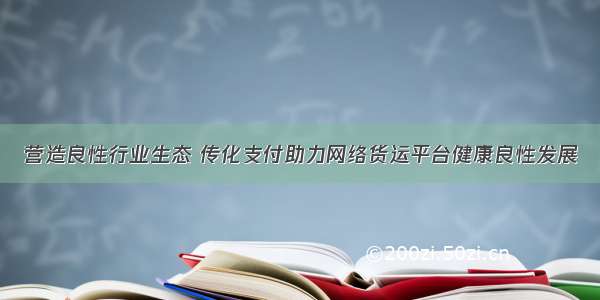 营造良性行业生态 传化支付助力网络货运平台健康良性发展