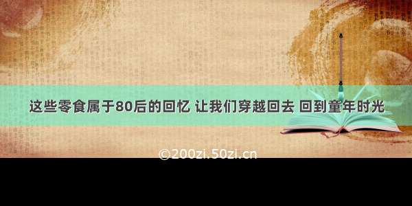 这些零食属于80后的回忆 让我们穿越回去 回到童年时光