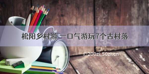 松阳乡村游 一口气游玩7个古村落