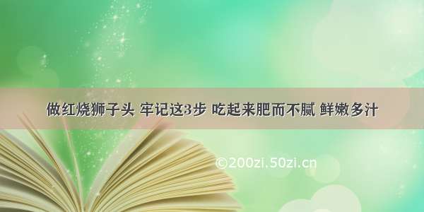 做红烧狮子头 牢记这3步 吃起来肥而不腻 鲜嫩多汁