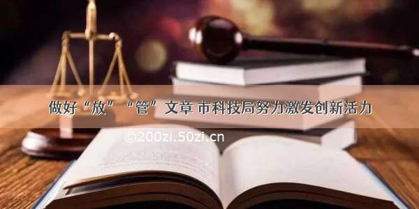 做好“放”“管”文章 市科技局努力激发创新活力