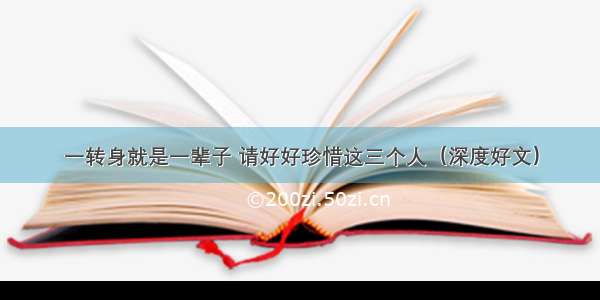 一转身就是一辈子 请好好珍惜这三个人（深度好文）