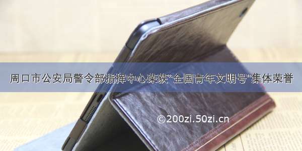 周口市公安局警令部指挥中心荣获“全国青年文明号”集体荣誉