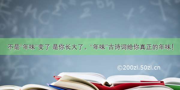 不是“年味”变了 是你长大了。“年味”古诗词给你真正的年味！