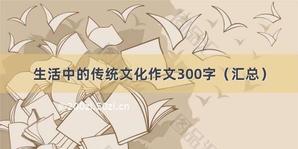 生活中的传统文化作文300字（汇总）