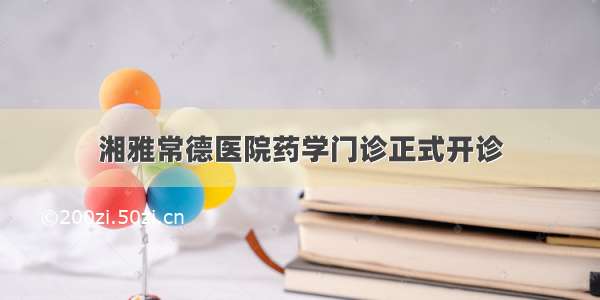 湘雅常德医院药学门诊正式开诊