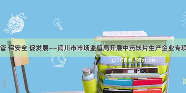 强监管 保安全 促发展——铜川市市场监管局开展中药饮片生产企业专项检查