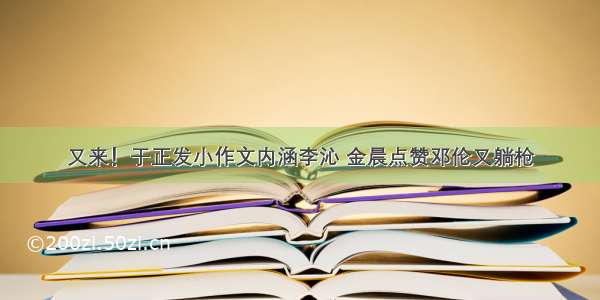 又来！于正发小作文内涵李沁 金晨点赞邓伦又躺枪