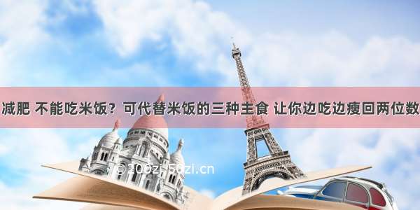 减肥 不能吃米饭？可代替米饭的三种主食 让你边吃边瘦回两位数