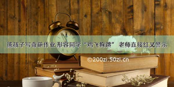 熊孩子写奇葩作业 形容同学“鸡飞狗跳” 老师直接红叉警示