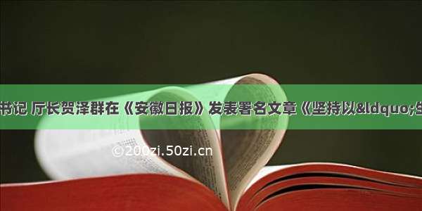 省生态环境厅党组书记 厅长贺泽群在《安徽日报》发表署名文章《坚持以“生态+”实现