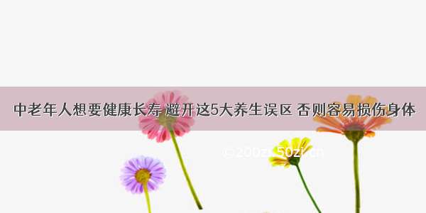 中老年人想要健康长寿 避开这5大养生误区 否则容易损伤身体