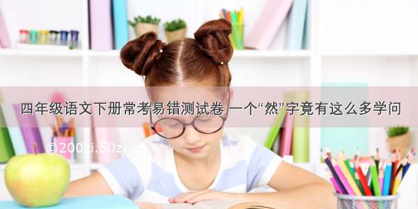 四年级语文下册常考易错测试卷 一个“然”字竟有这么多学问