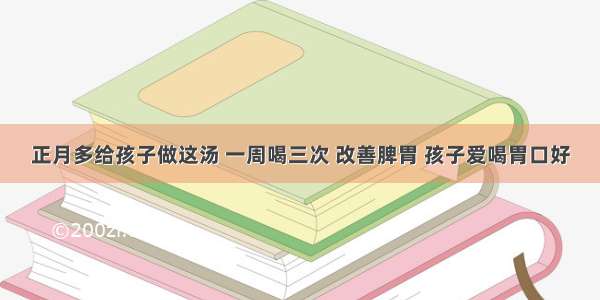 正月多给孩子做这汤 一周喝三次 改善脾胃 孩子爱喝胃口好