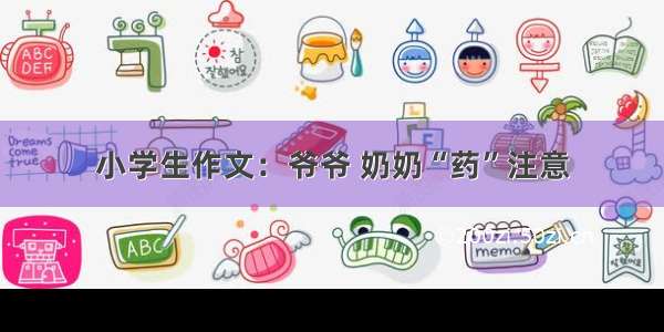 小学生作文：爷爷 奶奶“药”注意