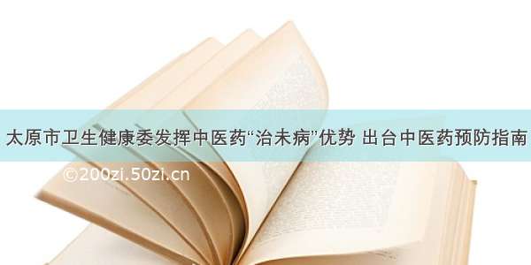 太原市卫生健康委发挥中医药“治未病”优势 出台中医药预防指南