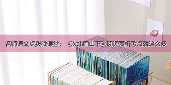 名师语文点拨微课堂：《次北固山下》阅读赏析考点就这么多