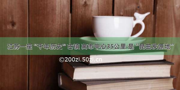 江苏一座“千年历史”古镇 离市中心35公里 是“昆曲发源地”