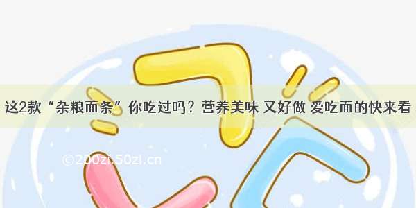 这2款“杂粮面条”你吃过吗？营养美味 又好做 爱吃面的快来看