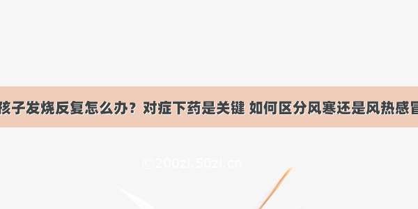 孩子发烧反复怎么办？对症下药是关键 如何区分风寒还是风热感冒