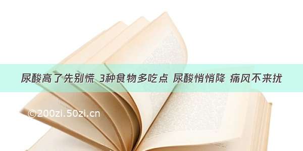 尿酸高了先别慌 3种食物多吃点 尿酸悄悄降 痛风不来扰