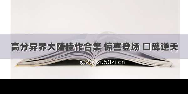 高分异界大陆佳作合集 惊喜登场 口碑逆天