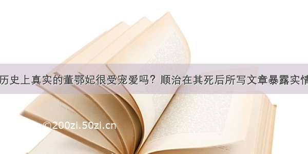 历史上真实的董鄂妃很受宠爱吗？顺治在其死后所写文章暴露实情