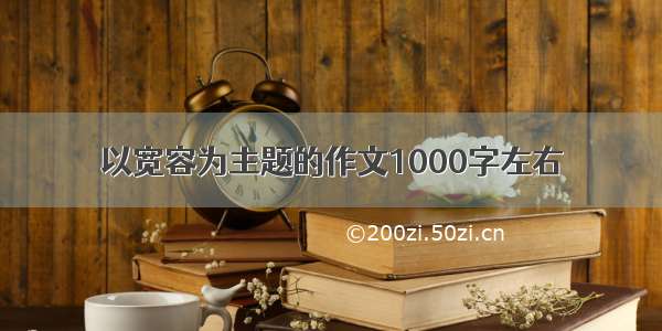 以宽容为主题的作文1000字左右