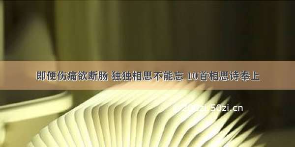 即便伤痛欲断肠 独独相思不能忘 10首相思诗奉上