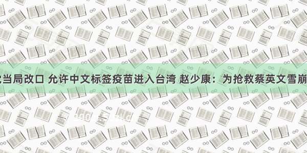 民进党当局改口 允许中文标签疫苗进入台湾 赵少康：为抢救蔡英文雪崩的民调