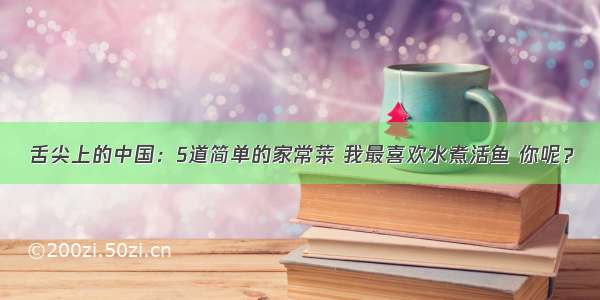 舌尖上的中国：5道简单的家常菜 我最喜欢水煮活鱼 你呢？