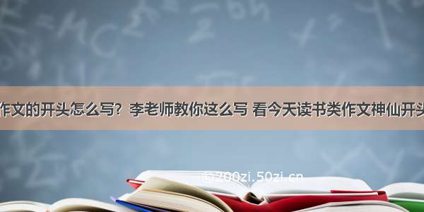 作文的开头怎么写？李老师教你这么写 看今天读书类作文神仙开头