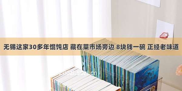 无锡这家30多年馄饨店 藏在菜市场旁边 8块钱一碗 正经老味道