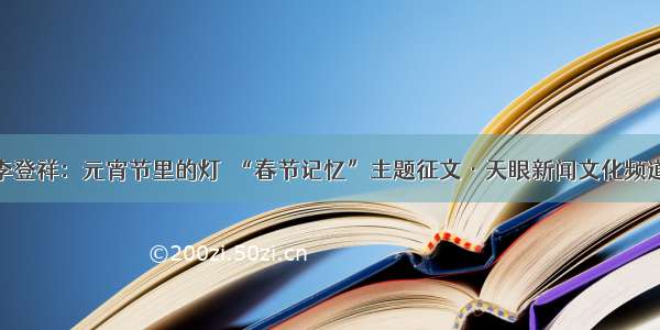 李登祥：元宵节里的灯｜“春节记忆”主题征文·天眼新闻文化频道