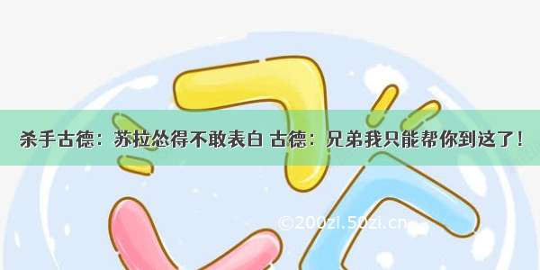 杀手古德：苏拉怂得不敢表白 古德：兄弟我只能帮你到这了！