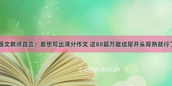 语文教师直言：要想写出满分作文 这80篇万能结尾开头背熟就行了