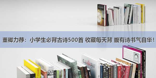 董卿力荐：小学生必背古诗500首 收藏每天背 腹有诗书气自华！