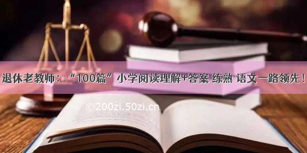 退休老教师：“100篇”小学阅读理解+答案 练熟 语文一路领先！