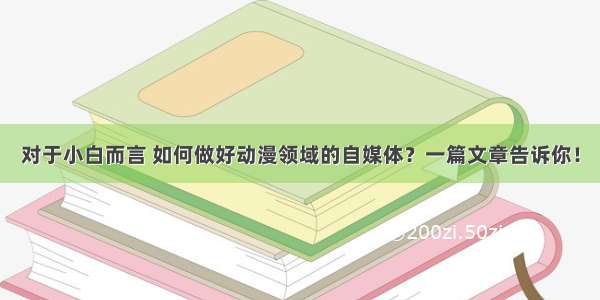 对于小白而言 如何做好动漫领域的自媒体？一篇文章告诉你！