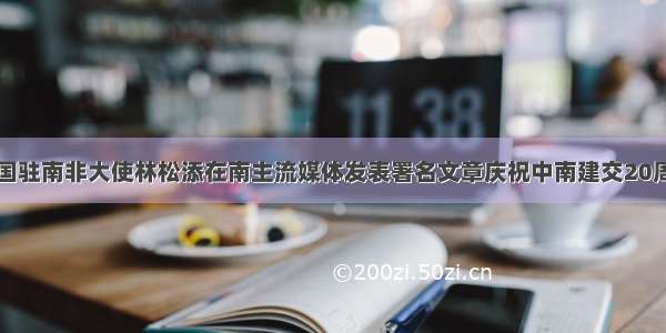 中国驻南非大使林松添在南主流媒体发表署名文章庆祝中南建交20周年