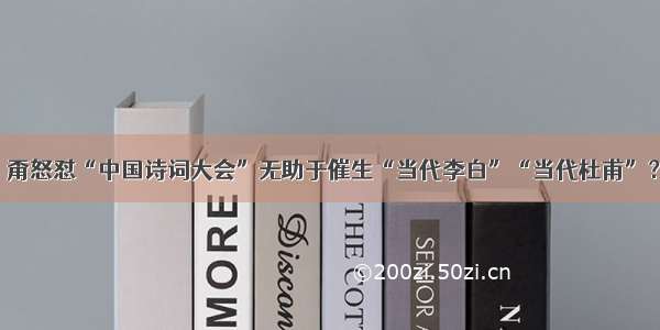 嫑甭怒怼“中国诗词大会”无助于催生“当代李白”“当代杜甫”？