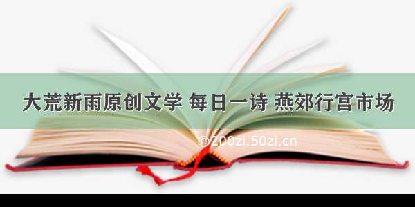 大荒新雨原创文学 每日一诗 燕郊行宫市场