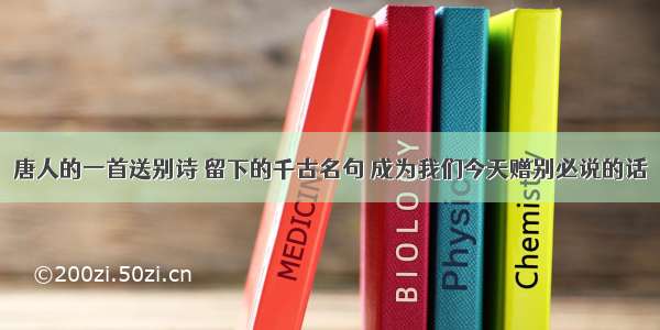 唐人的一首送别诗 留下的千古名句 成为我们今天赠别必说的话