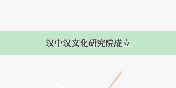 汉中汉文化研究院成立