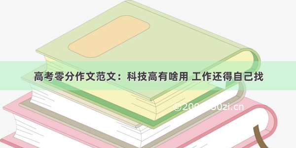 高考零分作文范文：科技高有啥用 工作还得自己找